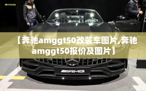【奔驰amggt50改装车图片,奔驰amggt50报价及图片】 【奔驰amggt50改装车图片,奔驰amggt50报价及图片】