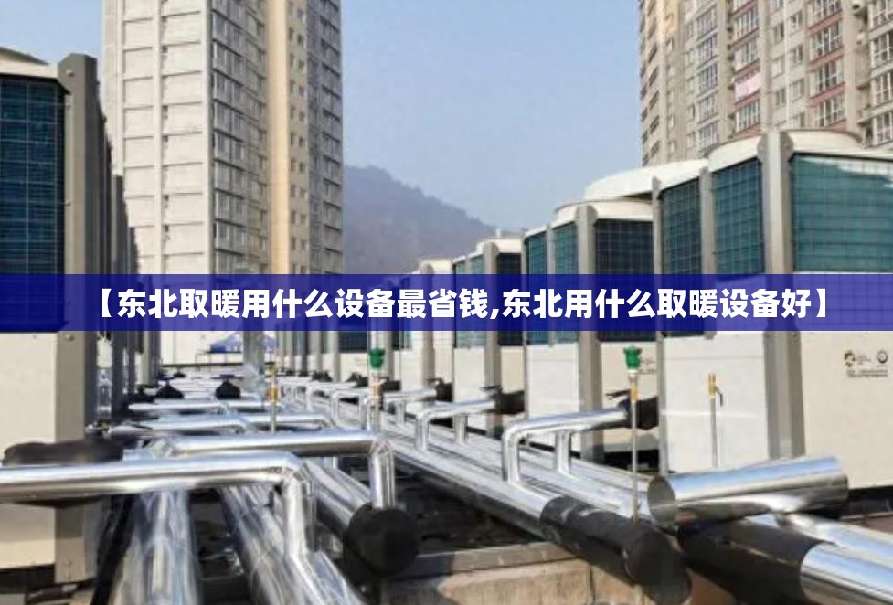 【东北取暖用什么设备最省钱,东北用什么取暖设备好】 【东北取暖用什么设备最省钱,东北用什么取暖设备好】