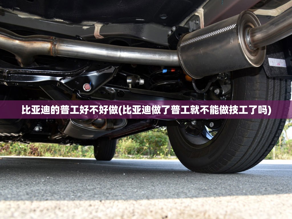 比亚迪的普工好不好做(比亚迪做了普工就不能做技工了吗) 比亚迪的普工好不好做(比亚迪做了普工就不能做技工了吗)