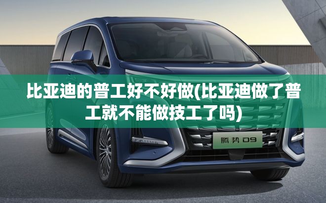 比亚迪的普工好不好做(比亚迪做了普工就不能做技工了吗) 比亚迪的普工好不好做(比亚迪做了普工就不能做技工了吗)