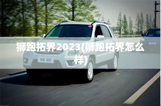 狮跑拓界2023(狮跑拓界怎么样) 狮跑拓界2023(狮跑拓界怎么样)