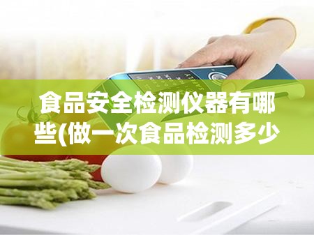 食品安全检测仪器有哪些(做一次食品检测多少钱)