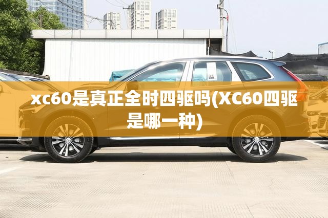 xc60是真正全时四驱吗(XC60四驱是哪一种) xc60是真正全时四驱吗(XC60四驱是哪一种)