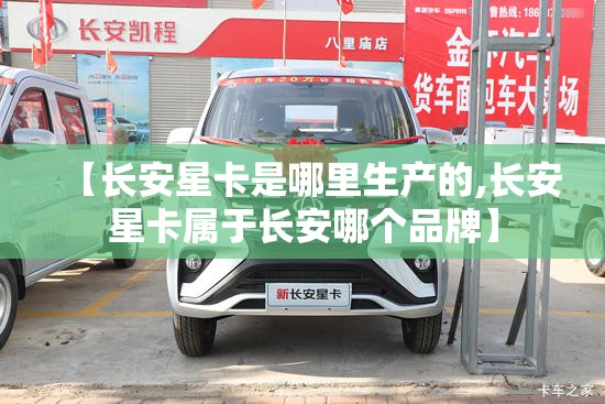 【长安星卡是哪里生产的,长安星卡属于长安哪个品牌】 【长安星卡是哪里生产的,长安星卡属于长安哪个品牌】