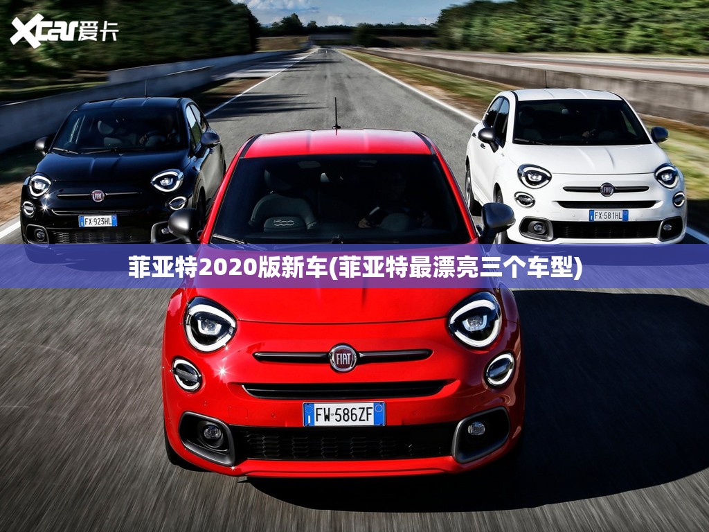 菲亚特2020版新车(菲亚特最漂亮三个车型) 菲亚特2020版新车(菲亚特最漂亮三个车型)