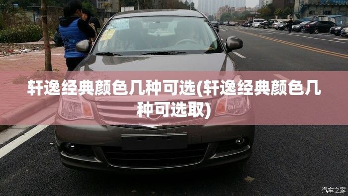 轩逸经典颜色几种可选(轩逸经典颜色几种可选取) 轩逸经典颜色几种可选(轩逸经典颜色几种可选取)