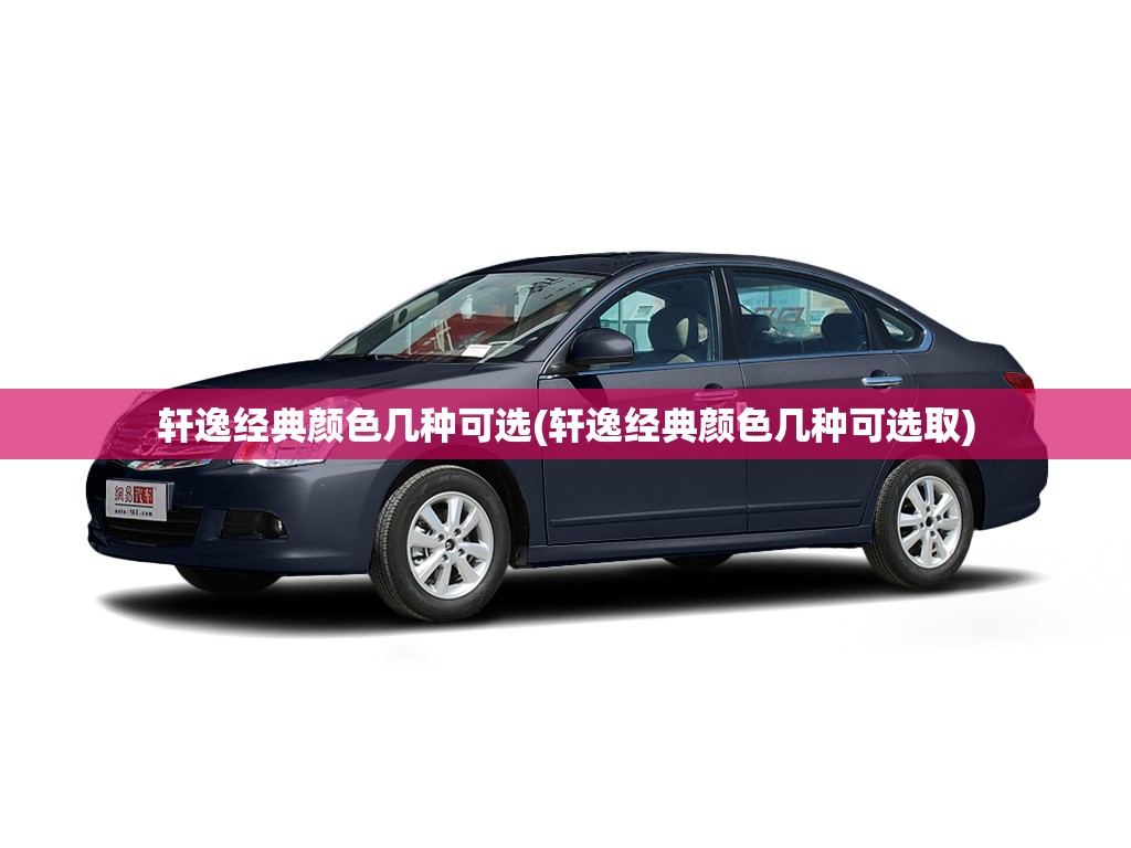 轩逸经典颜色几种可选(轩逸经典颜色几种可选取) 轩逸经典颜色几种可选(轩逸经典颜色几种可选取)