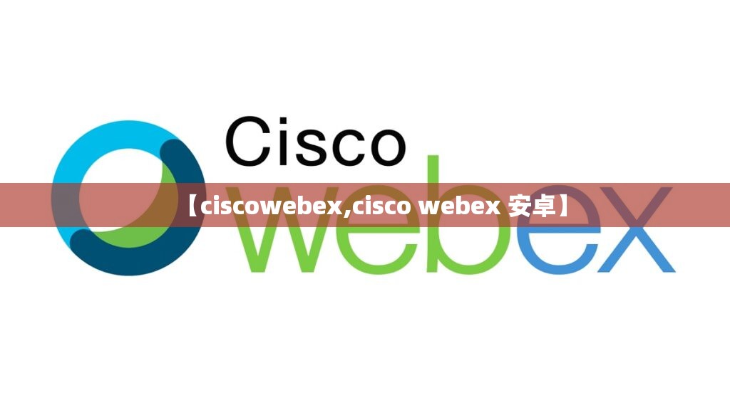 【ciscowebex,cisco webex 安卓】 【ciscowebex,cisco webex 安卓】
