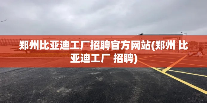 郑州比亚迪工厂招聘官方网站(郑州 比亚迪工厂 招聘)