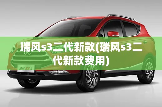 瑞风s3二代新款(瑞风s3二代新款费用) 瑞风s3二代新款(瑞风s3二代新款费用)