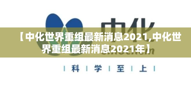 【中化世界重组最新消息2021,中化世界重组最新消息2021年】 【中化世界重组最新消息2021,中化世界重组最新消息2021年】
