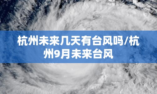 杭州未来几天有台风吗/杭州9月未来台风 杭州未来几天有台风吗/杭州9月未来台风