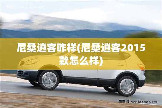 尼桑逍客咋样(尼桑逍客2015款怎么样) 尼桑逍客咋样(尼桑逍客2015款怎么样)