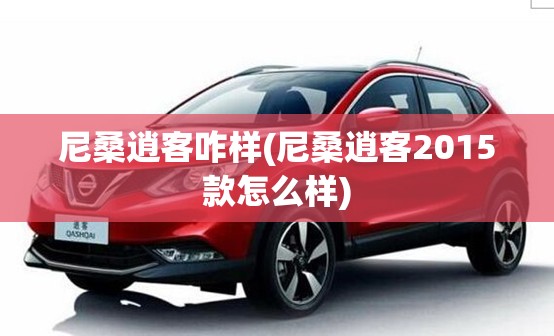尼桑逍客咋样(尼桑逍客2015款怎么样) 尼桑逍客咋样(尼桑逍客2015款怎么样)