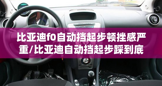 比亚迪f0自动挡起步顿挫感严重/比亚迪自动挡起步踩到底