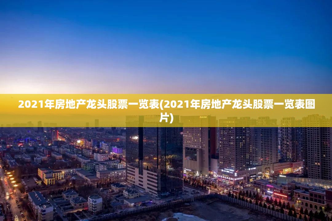 2021年房地产龙头股票一览表(2021年房地产龙头股票一览表图片) 2021年房地产龙头股票一览表(2021年房地产龙头股票一览表图片)