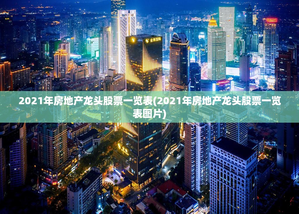 2021年房地产龙头股票一览表(2021年房地产龙头股票一览表图片) 2021年房地产龙头股票一览表(2021年房地产龙头股票一览表图片)