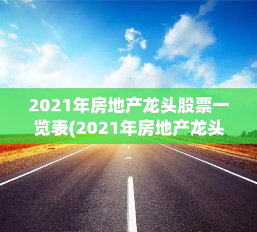 2021年房地产龙头股票一览表(2021年房地产龙头股票一览表图片) 2021年房地产龙头股票一览表(2021年房地产龙头股票一览表图片)