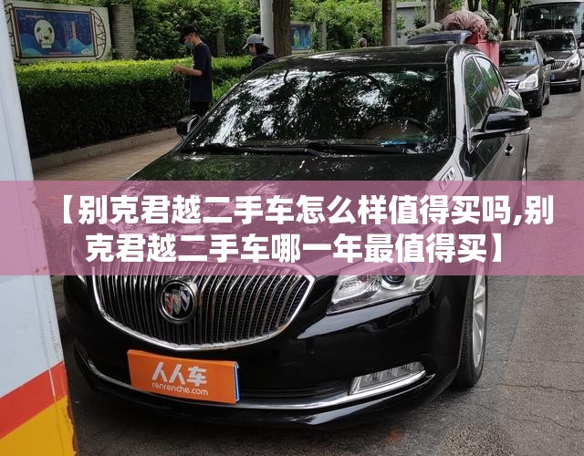 【别克君越二手车怎么样值得买吗,别克君越二手车哪一年最值得买】