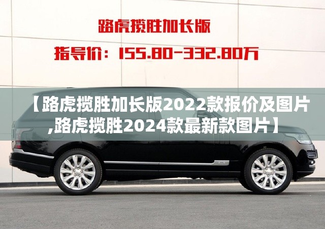 【路虎揽胜加长版2022款报价及图片,路虎揽胜2024款最新款图片】 【路虎揽胜加长版2022款报价及图片,路虎揽胜2024款最新款图片】