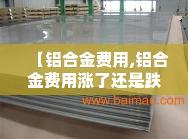 【铝合金费用,铝合金费用涨了还是跌了】