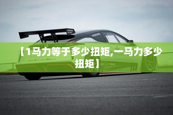【1马力等于多少扭矩,一马力多少扭矩】 【1马力等于多少扭矩,一马力多少扭矩】