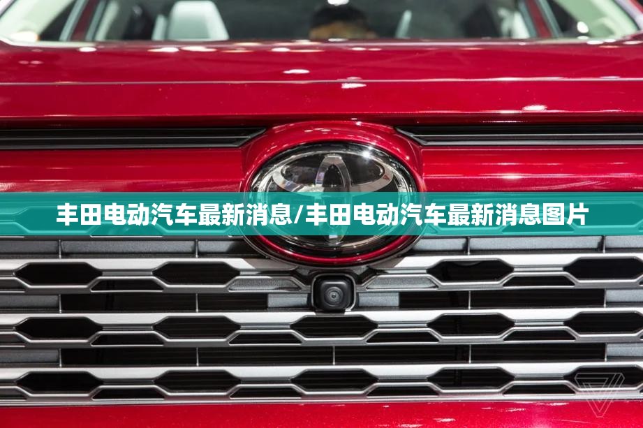 丰田电动汽车最新消息/丰田电动汽车最新消息图片