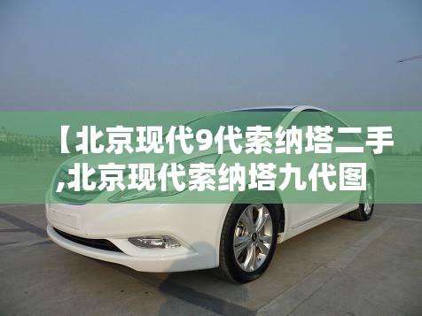 【北京现代9代索纳塔二手,北京现代索纳塔九代图片参数】 【北京现代9代索纳塔二手,北京现代索纳塔九代图片参数】
