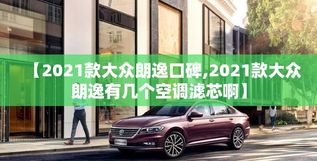 【2021款大众朗逸口碑,2021款大众朗逸有几个空调滤芯啊】 【2021款大众朗逸口碑,2021款大众朗逸有几个空调滤芯啊】