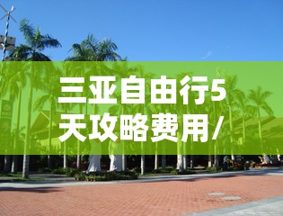 三亚自由行5天攻略费用/三亚5天4晚自由行攻略旅游路线 三亚自由行5天攻略费用/三亚5天4晚自由行攻略旅游路线