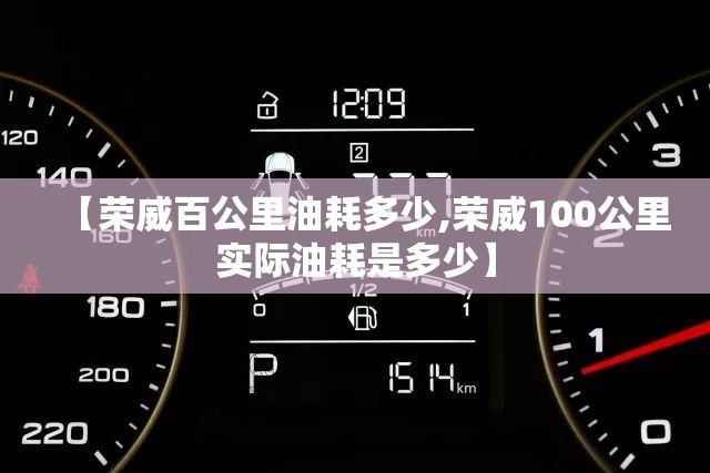 【荣威百公里油耗多少,荣威100公里实际油耗是多少】 【荣威百公里油耗多少,荣威100公里实际油耗是多少】