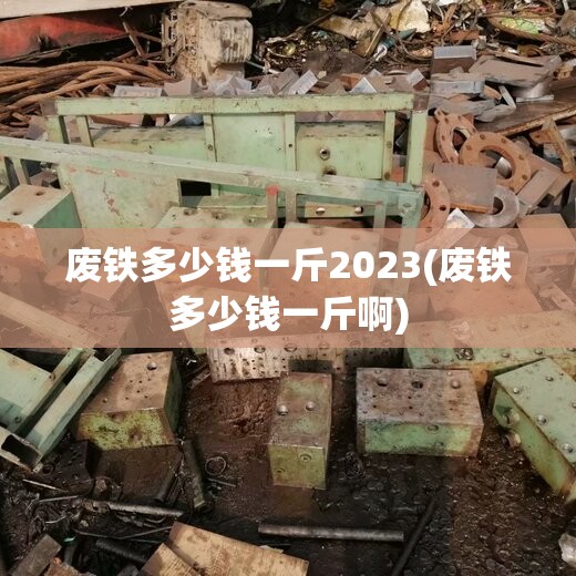 废铁多少钱一斤2023(废铁多少钱一斤啊) 废铁多少钱一斤2023(废铁多少钱一斤啊)