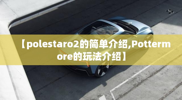 【polestaro2的简单介绍,Pottermore的玩法介绍】 【polestaro2的简单介绍,Pottermore的玩法介绍】
