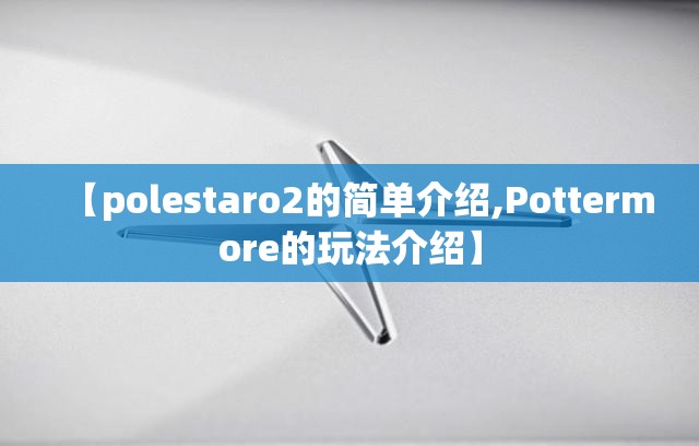 【polestaro2的简单介绍,Pottermore的玩法介绍】 【polestaro2的简单介绍,Pottermore的玩法介绍】