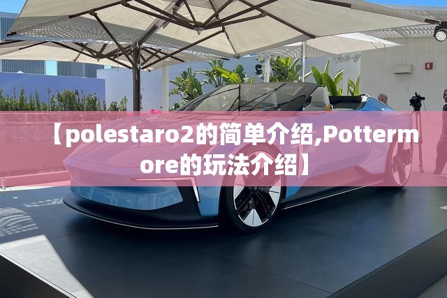 【polestaro2的简单介绍,Pottermore的玩法介绍】 【polestaro2的简单介绍,Pottermore的玩法介绍】