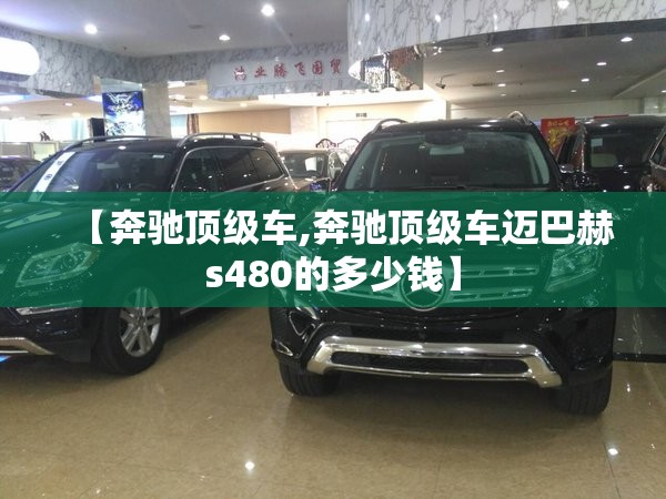 【奔驰顶级车,奔驰顶级车迈巴赫s480的多少钱】 【奔驰顶级车,奔驰顶级车迈巴赫s480的多少钱】