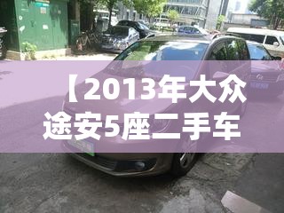 【2013年大众途安5座二手车报价,2018大众途安5座二手车值得买吗】 【2013年大众途安5座二手车报价,2018大众途安5座二手车值得买吗】
