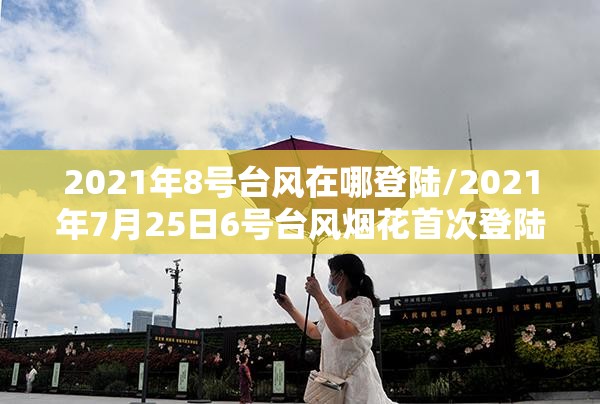 2021年8号台风在哪登陆/2021年7月25日6号台风烟花首次登陆的地点在 2021年8号台风在哪登陆/2021年7月25日6号台风烟花首次登陆的地点在