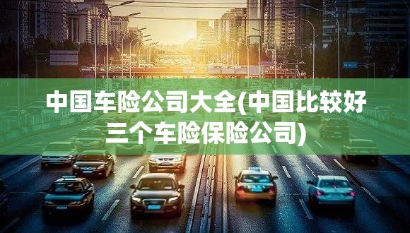 中国车险公司大全(中国比较好三个车险保险公司)
