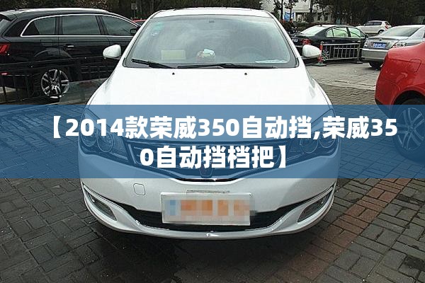 【2014款荣威350自动挡,荣威350自动挡档把】 【2014款荣威350自动挡,荣威350自动挡档把】