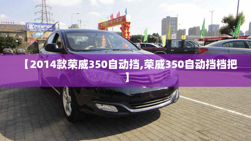 【2014款荣威350自动挡,荣威350自动挡档把】 【2014款荣威350自动挡,荣威350自动挡档把】
