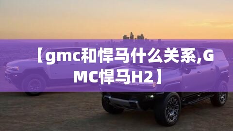 【gmc和悍马什么关系,GMC悍马H2】 【gmc和悍马什么关系,GMC悍马H2】