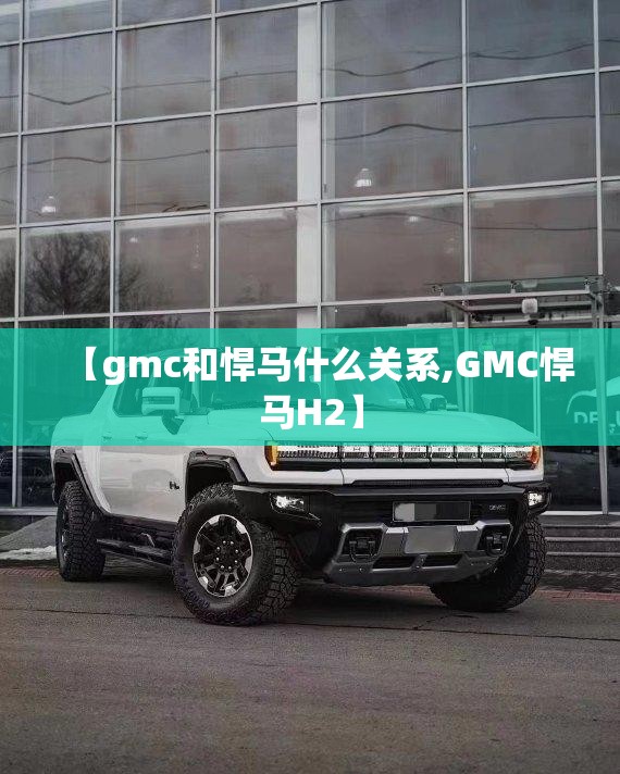 【gmc和悍马什么关系,GMC悍马H2】 【gmc和悍马什么关系,GMC悍马H2】