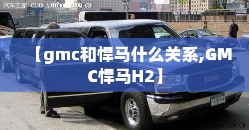 【gmc和悍马什么关系,GMC悍马H2】 【gmc和悍马什么关系,GMC悍马H2】
