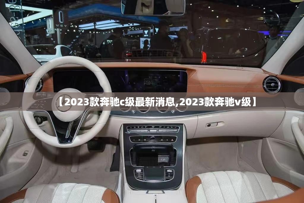 【2023款奔驰c级最新消息,2023款奔驰v级】