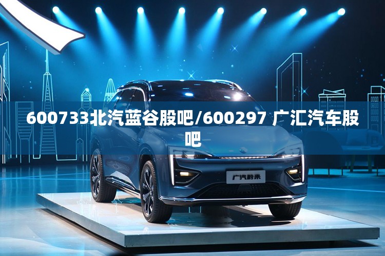 600733北汽蓝谷股吧/600297 广汇汽车股吧 600733北汽蓝谷股吧/600297 广汇汽车股吧
