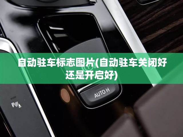 自动驻车标志图片(自动驻车关闭好还是开启好) 自动驻车标志图片(自动驻车关闭好还是开启好)