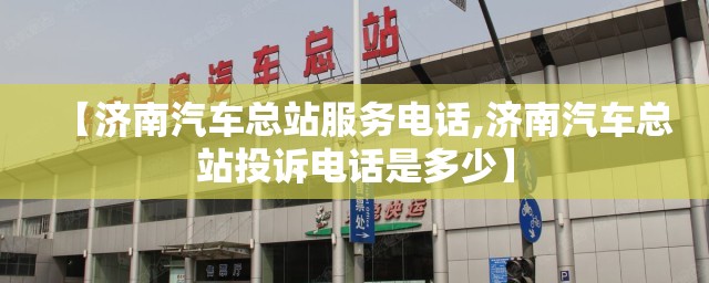 【济南汽车总站服务电话,济南汽车总站投诉电话是多少】 【济南汽车总站服务电话,济南汽车总站投诉电话是多少】
