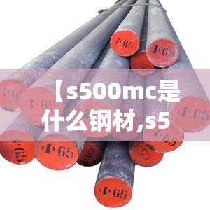 【s500mc是什么钢材,s500mc薄板钢材】 【s500mc是什么钢材,s500mc薄板钢材】