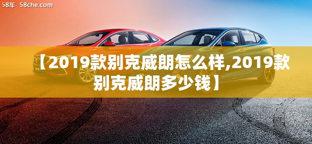 【2019款别克威朗怎么样,2019款别克威朗多少钱】 【2019款别克威朗怎么样,2019款别克威朗多少钱】
